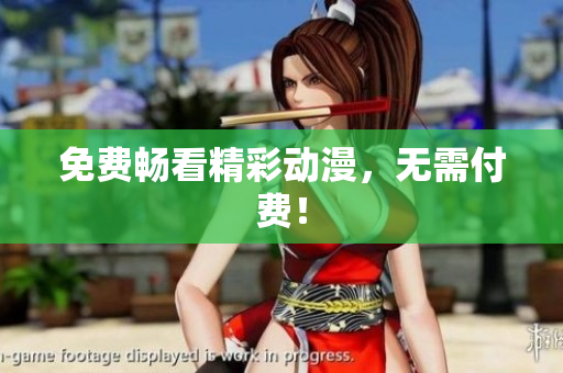 免费畅看精彩动漫，无需付费！