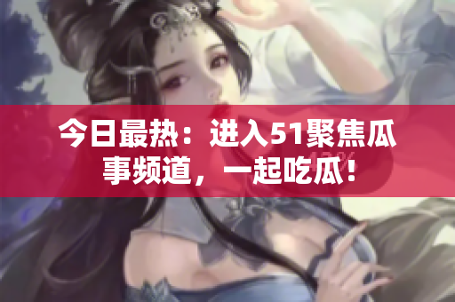 今日最热：进入51聚焦瓜事频道，一起吃瓜！