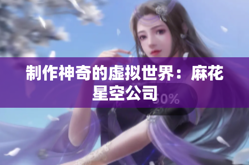 制作神奇的虚拟世界：麻花星空公司