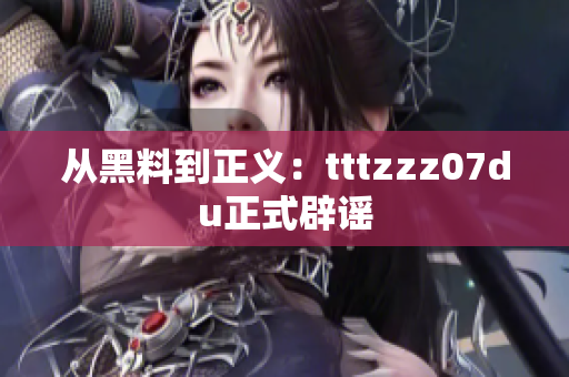 从黑料到正义：tttzzz07du正式辟谣