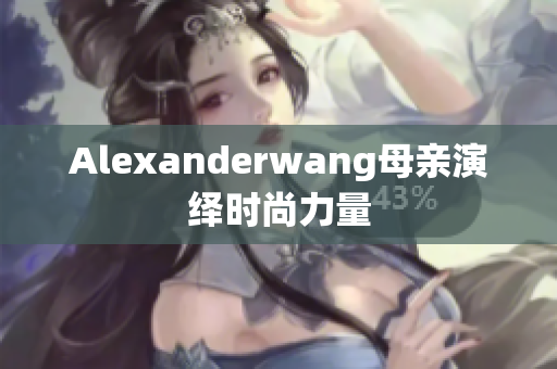 Alexanderwang母亲演绎时尚力量