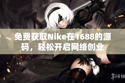 免费获取Nike在1688的源码，轻松开启网络创业