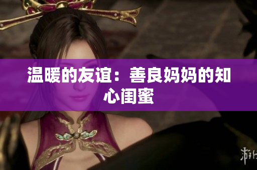 温暖的友谊：善良妈妈的知心闺蜜