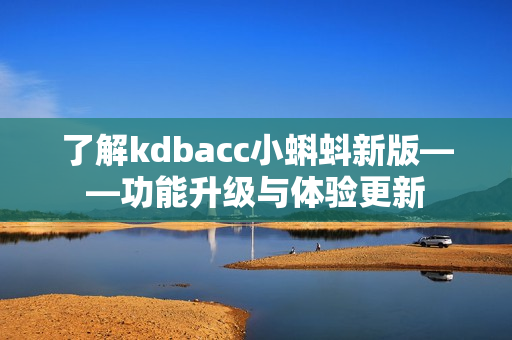 了解kdbacc小蝌蚪新版——功能升级与体验更新