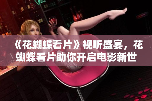 《花蝴蝶看片》视听盛宴，花蝴蝶看片助你开启电影新世界