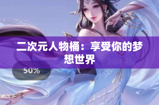 二次元人物桶：享受你的梦想世界