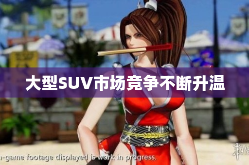 大型SUV市场竞争不断升温