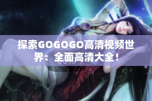 探索GOGOGO高清视频世界：全面高清大全！