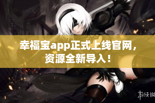 幸福宝app正式上线官网，资源全新导入！