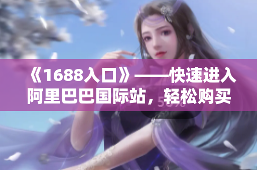 《1688入口》——快速进入阿里巴巴国际站，轻松购买优质商品