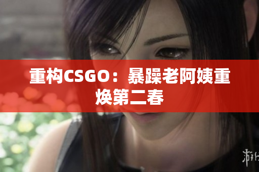 重构CSGO：暴躁老阿姨重焕第二春