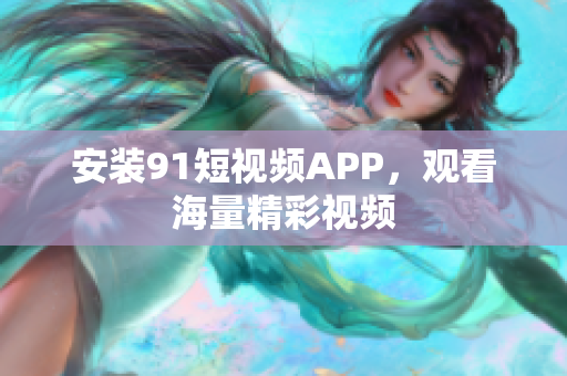 安装9.1短视频APP，观看海量精彩视频