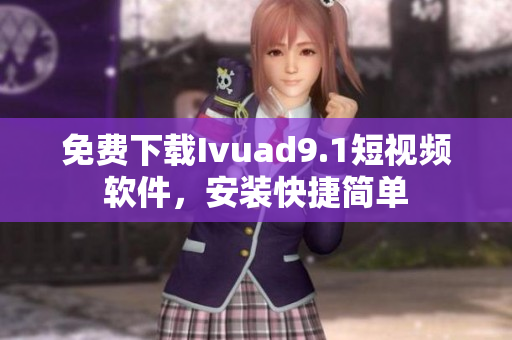 免费下载Ivuad9.1短视频软件，安装快捷简单