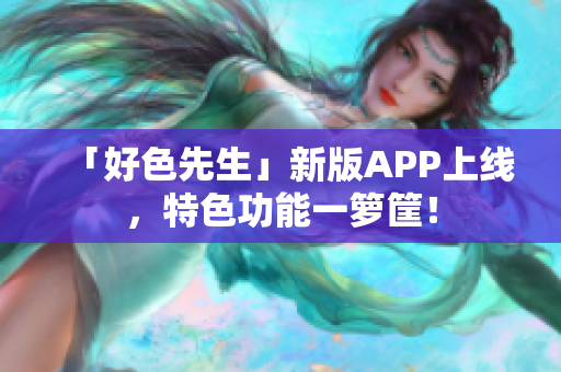 「好色先生」新版APP上线，特色功能一箩筐！