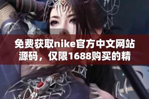 免费获取nike官方中文网站源码，仅限1688购买的精品！
