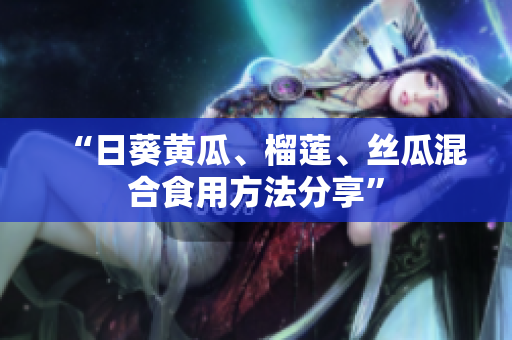 “日葵黄瓜、榴莲、丝瓜混合食用方法分享”