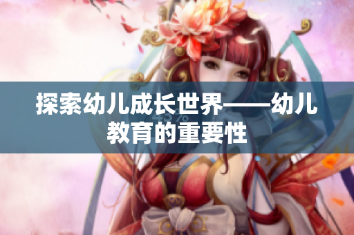探索幼儿成长世界——幼儿教育的重要性