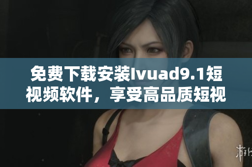 免费下载安装Ivuad9.1短视频软件，享受高品质短视频体验