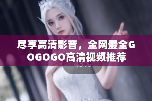 尽享高清影音，全网最全GOGOGO高清视频推荐