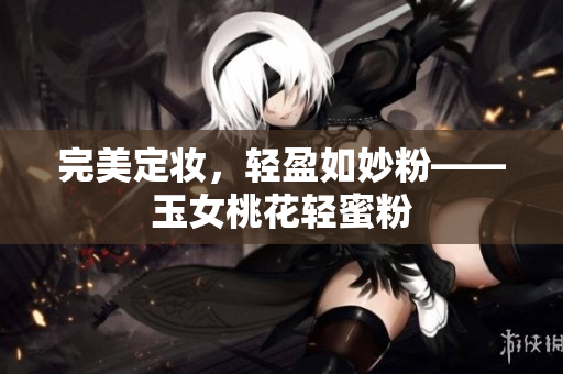 完美定妆，轻盈如妙粉——玉女桃花轻蜜粉