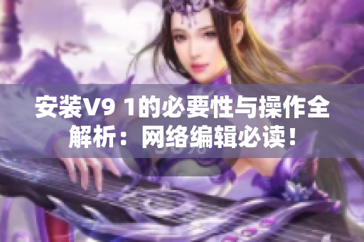 安装V9 1的必要性与操作全解析：网络编辑必读！