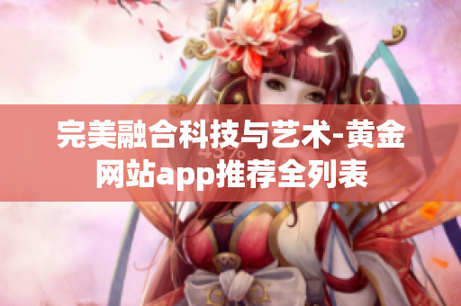 完美融合科技与艺术-黄金网站app推荐全列表