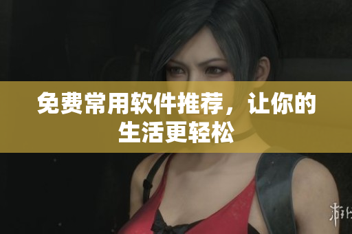 免费常用软件推荐，让你的生活更轻松