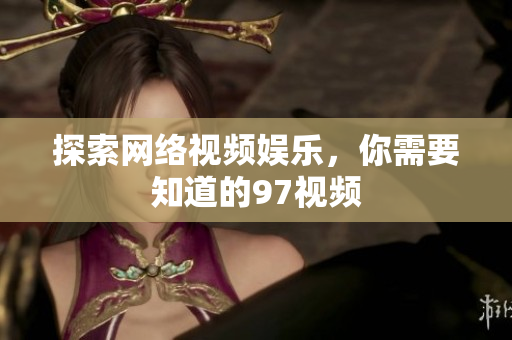 探索网络视频娱乐，你需要知道的97视频