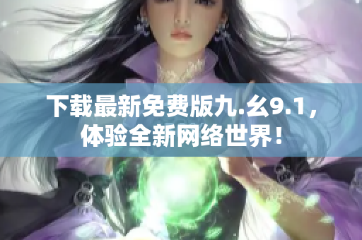 下载最新免费版九.幺9.1，体验全新网络世界！