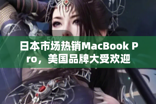 日本市场热销MacBook Pro，美国品牌大受欢迎