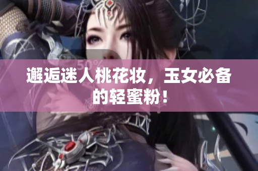 邂逅迷人桃花妆，玉女必备的轻蜜粉！