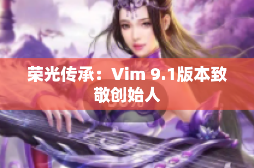 荣光传承：Vim 9.1版本致敬创始人