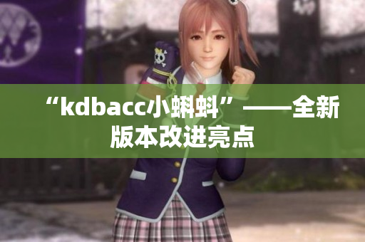 “kdbacc小蝌蚪”——全新版本改进亮点