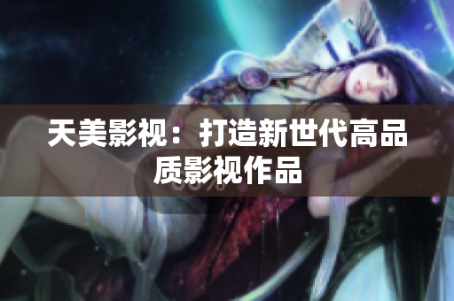 天美影视：打造新世代高品质影视作品