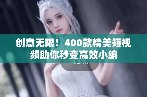 创意无限！400款精美短视频助你秒变高效小编
