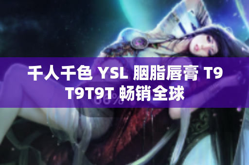 千人千色 YSL 胭脂唇膏 T9T9T9T 畅销全球