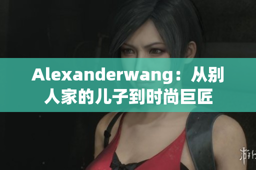 Alexanderwang：从别人家的儿子到时尚巨匠