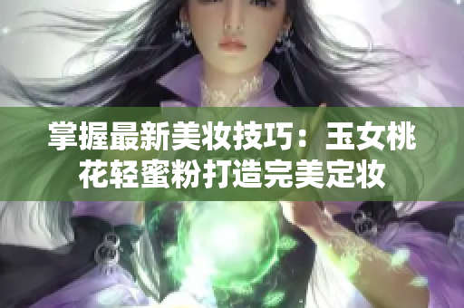 掌握最新美妆技巧：玉女桃花轻蜜粉打造完美定妆