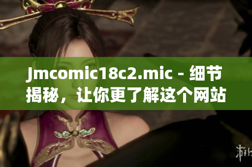 Jmcomic18c2.mic - 细节揭秘，让你更了解这个网站