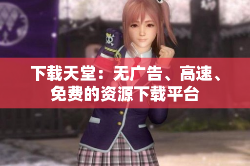 下载天堂：无广告、高速、免费的资源下载平台