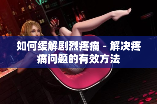 如何缓解剧烈疼痛 - 解决疼痛问题的有效方法