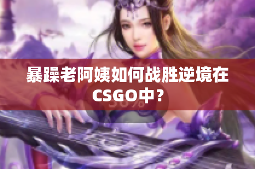 暴躁老阿姨如何战胜逆境在CSGO中？