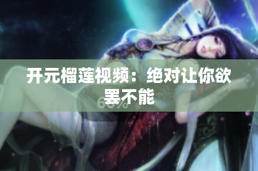 开元榴莲视频：绝对让你欲罢不能