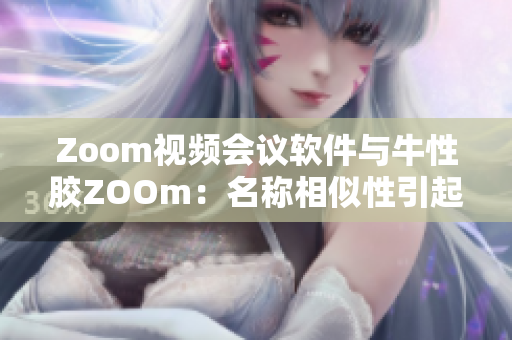 Zoom视频会议软件与牛性胶ZOOm：名称相似性引起注意