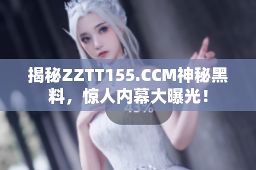 揭秘ZZTT155.CCM神秘黑料，惊人内幕大曝光！