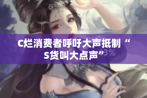 C烂消费者呼吁大声抵制“S货叫大点声”