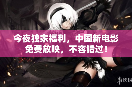 今夜独家福利，中国新电影免费放映，不容错过！