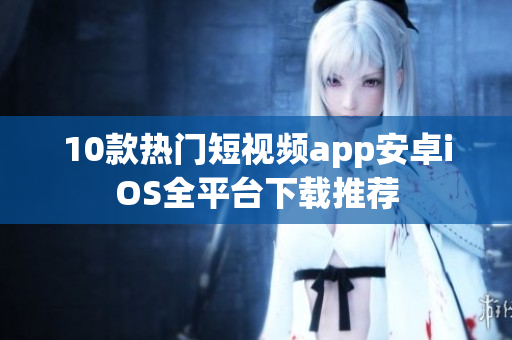 10款热门短视频app安卓iOS全平台下载推荐