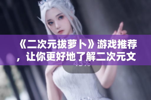 《二次元拔萝卜》游戏推荐，让你更好地了解二次元文化！