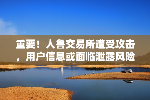 重要！人鲁交易所遭受攻击，用户信息或面临泄露风险